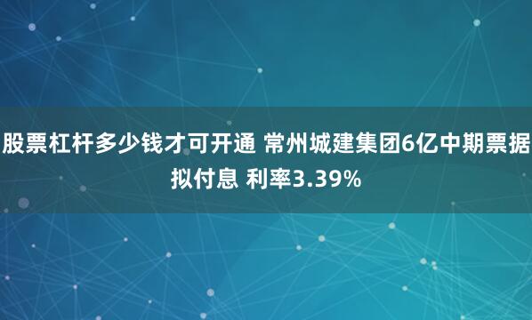股票杠杆多少钱才可开通 常州城建集团6亿中期票据拟付息 利率3.39%