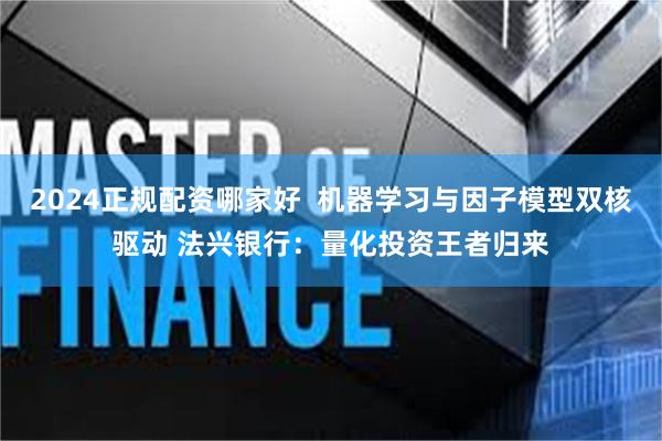 2024正规配资哪家好  机器学习与因子模型双核驱动 法兴银行：量化投资王者归来