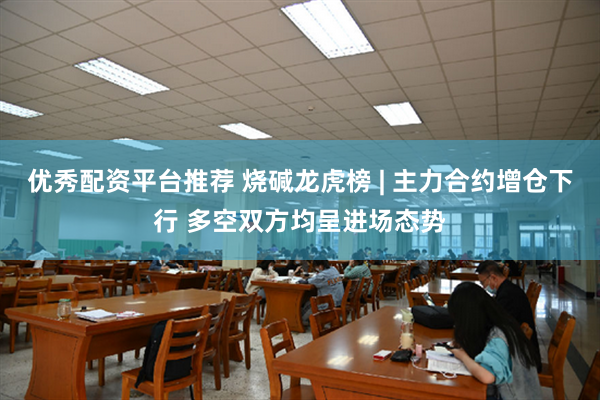 优秀配资平台推荐 烧碱龙虎榜 | 主力合约增仓下行 多空双方均呈进场态势