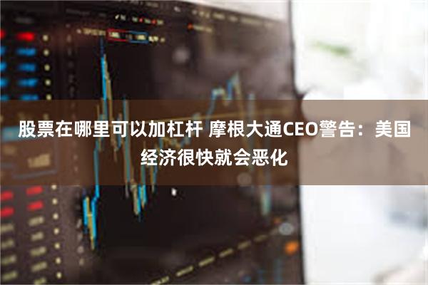 股票在哪里可以加杠杆 摩根大通CEO警告：美国经济很快就会恶化