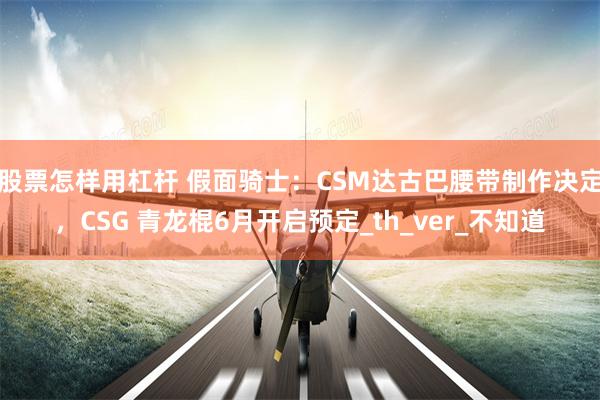 股票怎样用杠杆 假面骑士：CSM达古巴腰带制作决定，CSG 青龙棍6月开启预定_th_ver_不知道