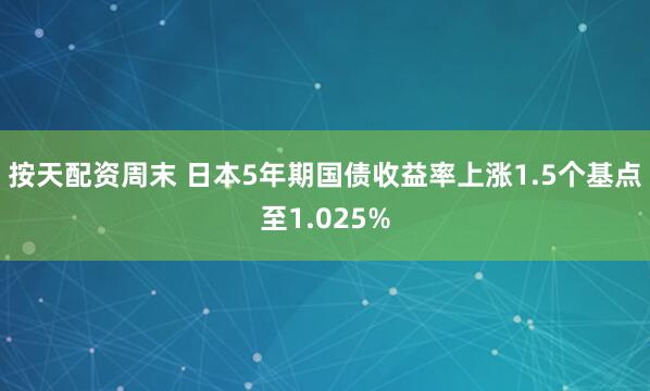 按天配资周末 日本5年期国债收益率上涨1.5个基点至1.025%