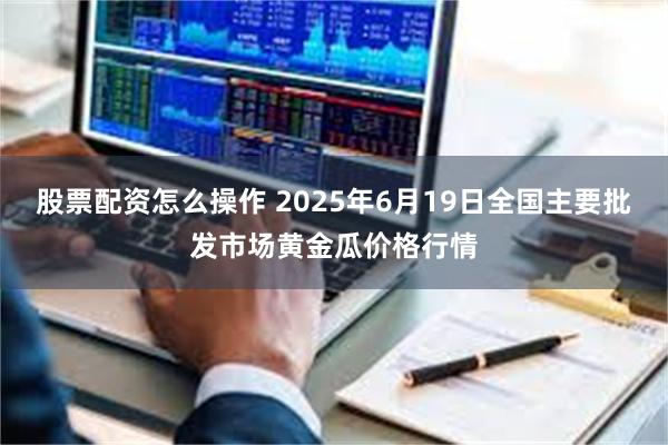 股票配资怎么操作 2025年6月19日全国主要批发市场黄金瓜价格行情