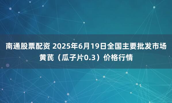 南通股票配资 2025年6月19日全国主要批发市场黄芪（瓜子片0.3）价格行情