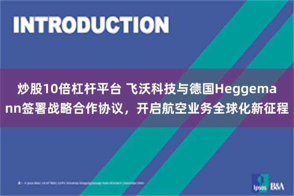 炒股10倍杠杆平台 飞沃科技与德国Heggemann签署战略合作协议，开启航空业务全球化新征程