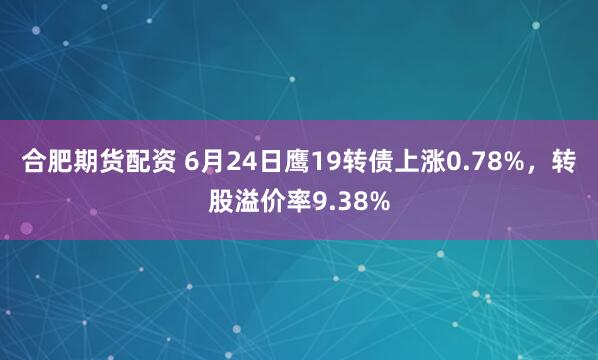 合肥期货配资 6月24日鹰19转债上涨0.78%，转股溢价率9.38%