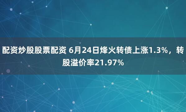 配资炒股股票配资 6月24日烽火转债上涨1.3%，转股溢价率21.97%