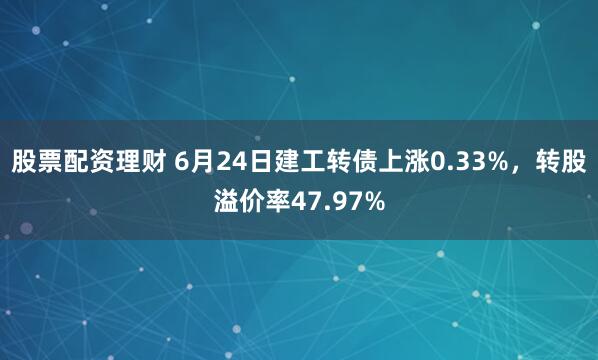 股票配资理财 6月24日建工转债上涨0.33%，转股溢价率47.97%