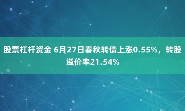 股票杠杆资金 6月27日春秋转债上涨0.55%，转股溢价率21.54%