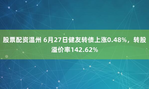 股票配资温州 6月27日健友转债上涨0.48%，转股溢价率142.62%