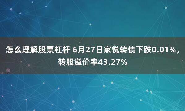 怎么理解股票杠杆 6月27日家悦转债下跌0.01%，转股溢价率43.27%