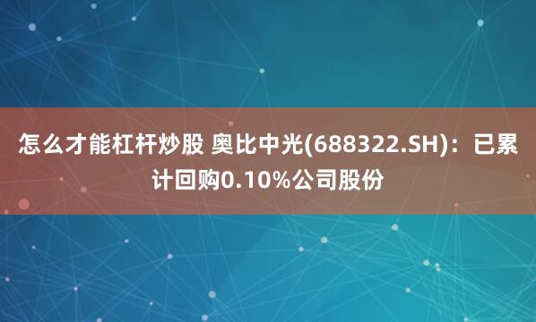 怎么才能杠杆炒股 奥比中光(688322.SH)：已累计回购0.10%公司股份
