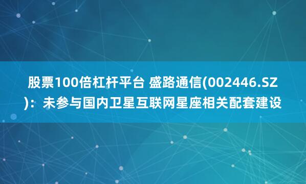 股票100倍杠杆平台 盛路通信(002446.SZ)：未参与国内卫星互联网星座相关配套建设