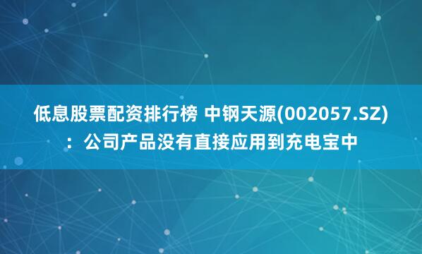 低息股票配资排行榜 中钢天源(002057.SZ)：公司产品没有直接应用到充电宝中