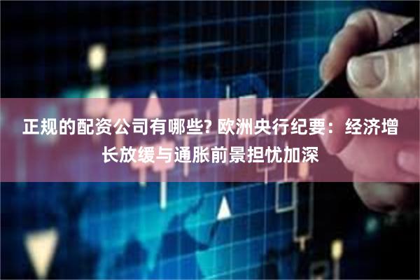 正规的配资公司有哪些? 欧洲央行纪要：经济增长放缓与通胀前景担忧加深