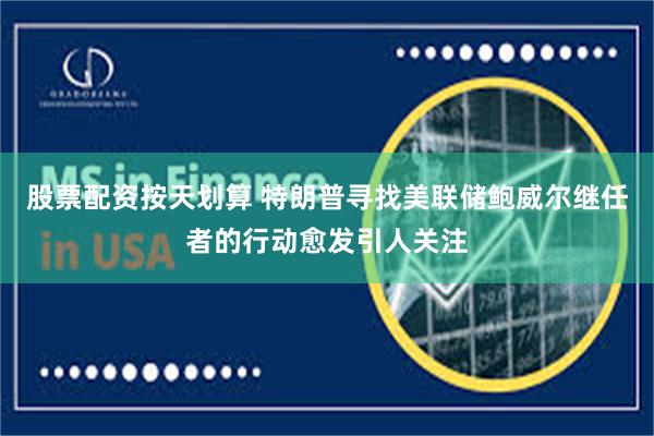 股票配资按天划算 特朗普寻找美联储鲍威尔继任者的行动愈发引人关注