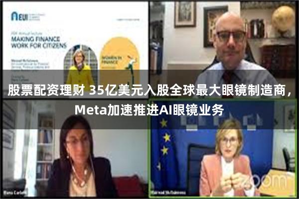 股票配资理财 35亿美元入股全球最大眼镜制造商，Meta加速推进AI眼镜业务