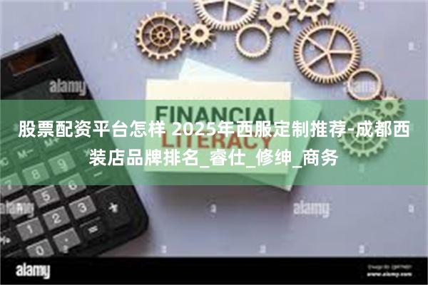 股票配资平台怎样 2025年西服定制推荐-成都西装店品牌排名_睿仕_修绅_商务