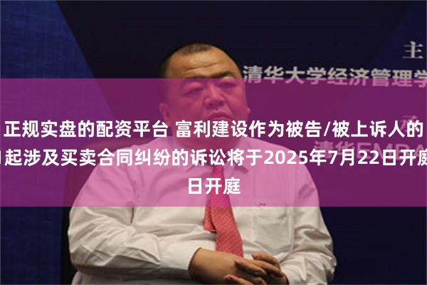 正规实盘的配资平台 富利建设作为被告/被上诉人的1起涉及买卖合同纠纷的诉讼将于2025年7月22日开庭