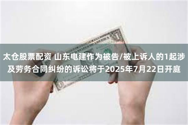 太仓股票配资 山东电建作为被告/被上诉人的1起涉及劳务合同纠纷的诉讼将于2025年7月22日开庭