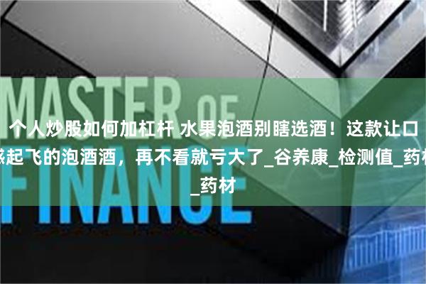 个人炒股如何加杠杆 水果泡酒别瞎选酒！这款让口感起飞的泡酒酒，再不看就亏大了_谷养康_检测值_药材