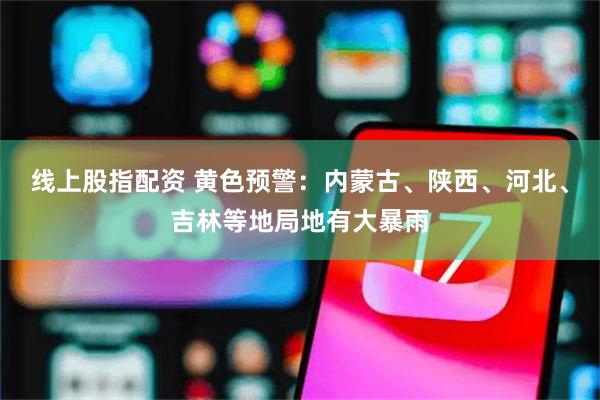 线上股指配资 黄色预警：内蒙古、陕西、河北、吉林等地局地有大暴雨