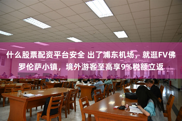什么股票配资平台安全 出了浦东机场，就逛FV佛罗伦萨小镇，境外游客至高享9%税额立返
