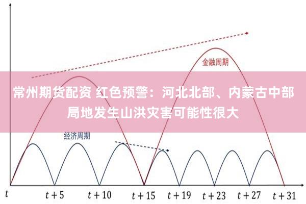 常州期货配资 红色预警：河北北部、内蒙古中部局地发生山洪灾害可能性很大
