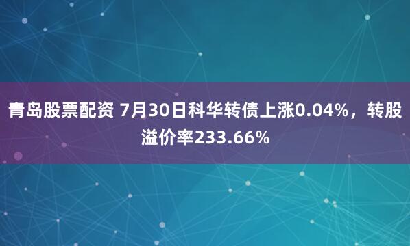 青岛股票配资 7月30日科华转债上涨0.04%，转股溢价率233.66%