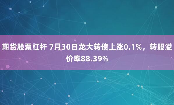期货股票杠杆 7月30日龙大转债上涨0.1%，转股溢价率88.39%