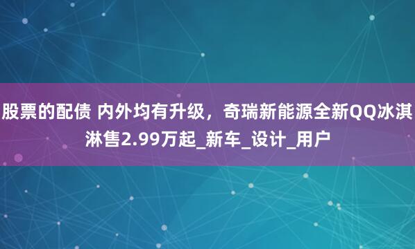 股票的配债 内外均有升级，奇瑞新能源全新QQ冰淇淋售2.99万起_新车_设计_用户