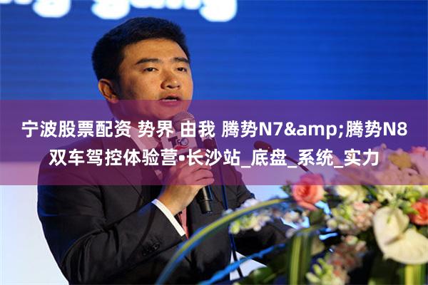 宁波股票配资 势界 由我 腾势N7&腾势N8双车驾控体验营•长沙站_底盘_系统_实力