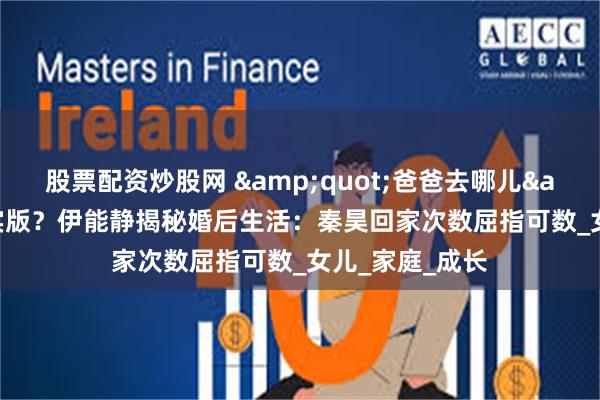 股票配资炒股网 &quot;爸爸去哪儿&quot;现实版？伊能静揭秘婚后生活：秦昊回家次数屈指可数_女儿_家庭_成长
