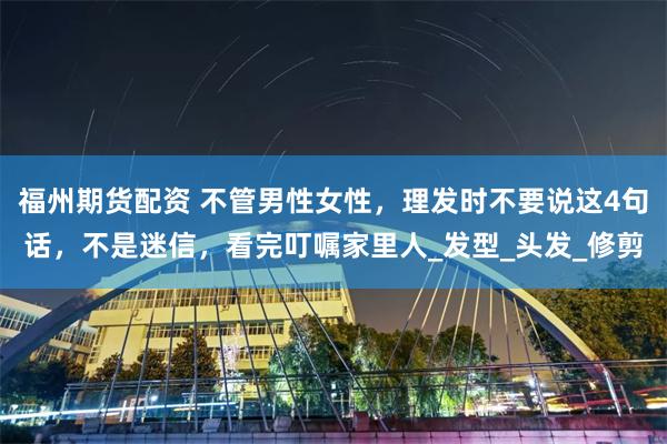 福州期货配资 不管男性女性，理发时不要说这4句话，不是迷信，看完叮嘱家里人_发型_头发_修剪