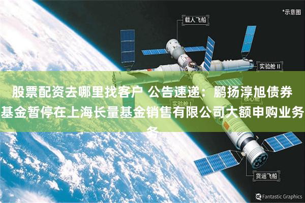 股票配资去哪里找客户 公告速递：鹏扬淳旭债券基金暂停在上海长量基金销售有限公司大额申购业务