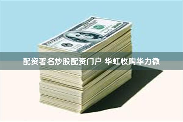 配资著名炒股配资门户 华虹收购华力微