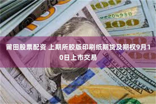 莆田股票配资 上期所胶版印刷纸期货及期权9月10日上市交易