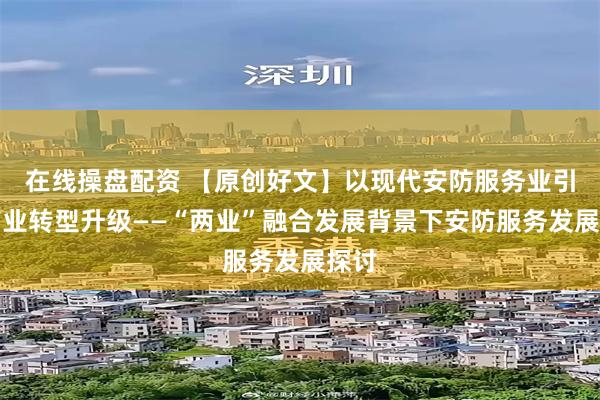 在线操盘配资 【原创好文】以现代安防服务业引领产业转型升级——“两业”融合发展背景下安防服务发展探讨
