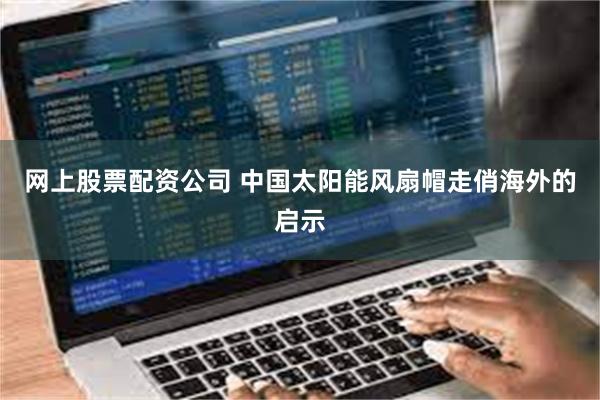网上股票配资公司 中国太阳能风扇帽走俏海外的启示