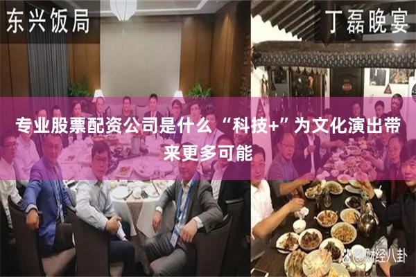 专业股票配资公司是什么 “科技+”为文化演出带来更多可能