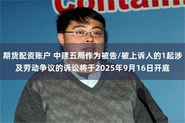 期货配资账户 中建五局作为被告/被上诉人的1起涉及劳动争议的诉讼将于2025年9月16日开庭