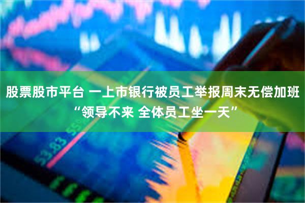 股票股市平台 一上市银行被员工举报周末无偿加班 “领导不来 全体员工坐一天”