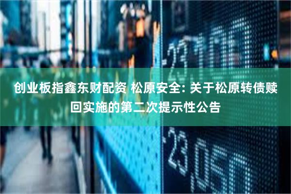 创业板指鑫东财配资 松原安全: 关于松原转债赎回实施的第二次提示性公告