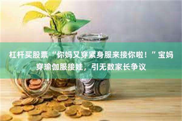 杠杆买股票 “你妈又穿紧身服来接你啦！”宝妈穿瑜伽服接娃，引无数家长争议