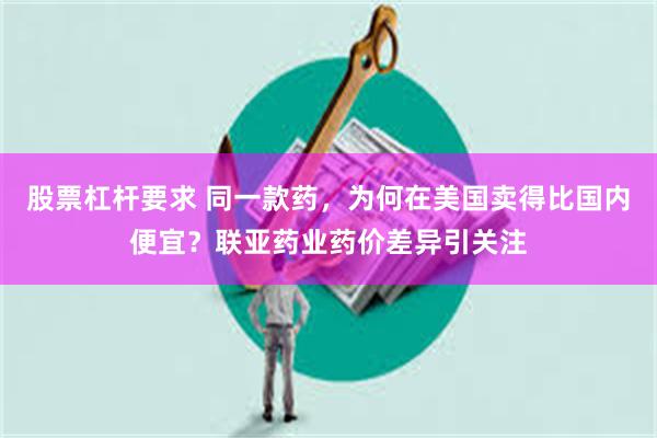 股票杠杆要求 同一款药，为何在美国卖得比国内便宜？联亚药业药价差异引关注