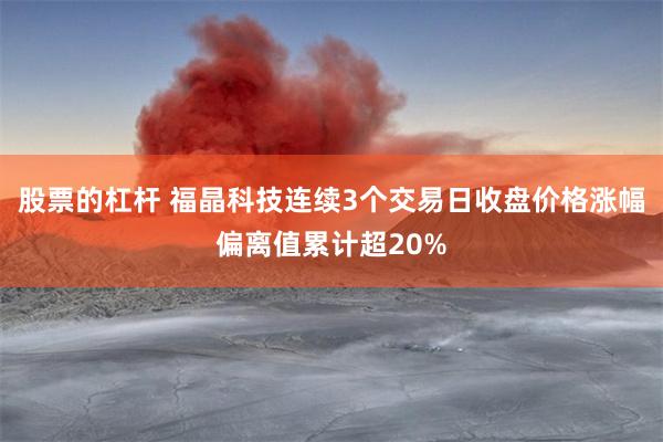 股票的杠杆 福晶科技连续3个交易日收盘价格涨幅偏离值累计超20%