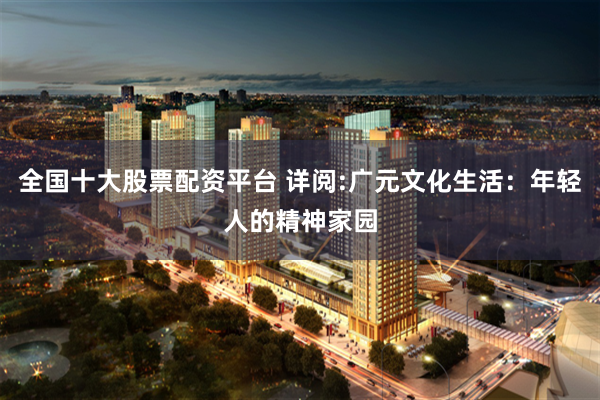 全国十大股票配资平台 详阅:广元文化生活：年轻人的精神家园
