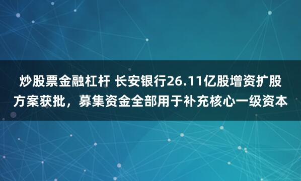 炒股票金融杠杆 长安银行26.11亿股增资扩股方案获批,募集资金全部用于补充核心一级资本