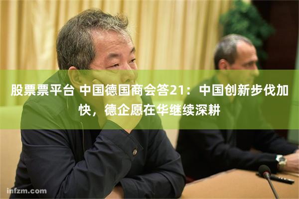 股票票平台 中国德国商会答21:中国创新步伐加快,德企愿在华继续深耕
