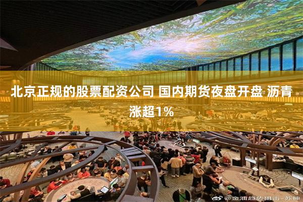 北京正规的股票配资公司 国内期货夜盘开盘 沥青涨超1%